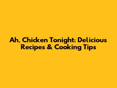 Ah, Chicken Tonight: Delicious Recipes & Cooking Tips