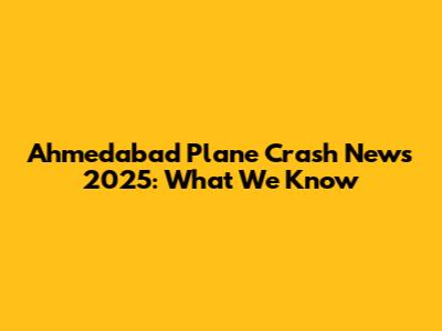 Ahmedabad Plane Crash News 2025: What We Know
