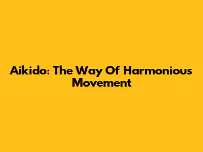 Aikido: The Way Of Harmonious Movement