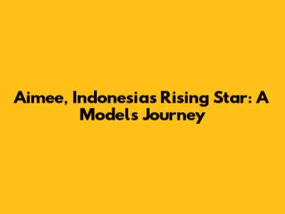 Aimee, Indonesia's Rising Star: A Model's Journey