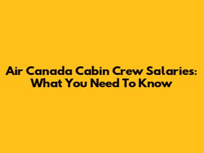 Air Canada Cabin Crew Salaries: What You Need To Know