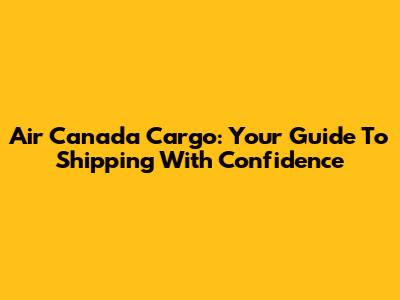 Air Canada Cargo: Your Guide To Shipping With Confidence