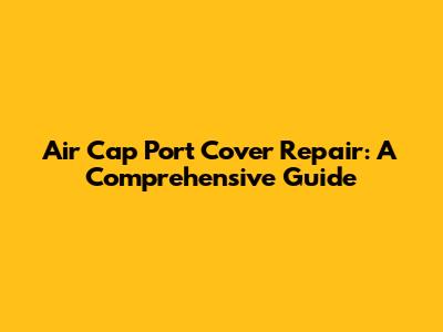 Air Cap Port Cover Repair: A Comprehensive Guide