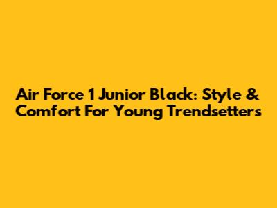 Air Force 1 Junior Black: Style & Comfort For Young Trendsetters