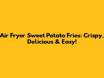 Air Fryer Sweet Potato Fries: Crispy, Delicious & Easy!