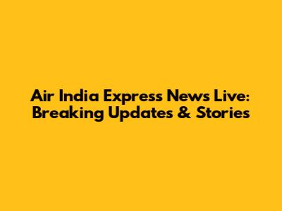 Air India Express News Live: Breaking Updates & Stories