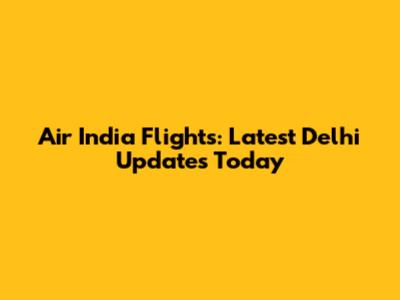 Air India Flights: Latest Delhi Updates Today