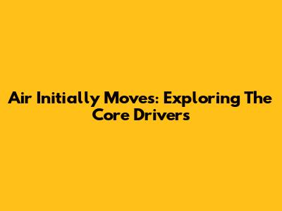 Air Initially Moves: Exploring The Core Drivers