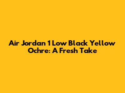 Air Jordan 1 Low Black Yellow Ochre: A Fresh Take
