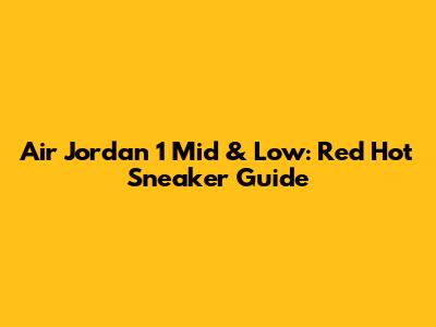 Air Jordan 1 Mid & Low: Red Hot Sneaker Guide