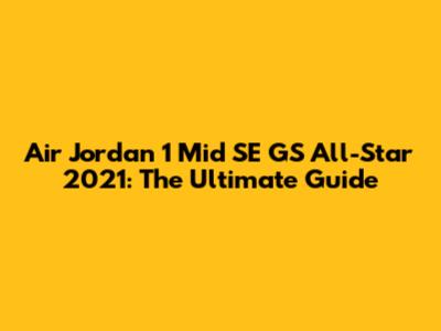 Air Jordan 1 Mid SE GS All-Star 2021: The Ultimate Guide