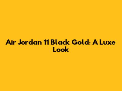 Air Jordan 11 Black Gold: A Luxe Look