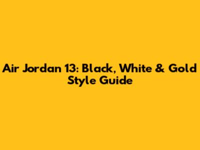 Air Jordan 13: Black, White & Gold Style Guide