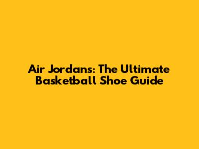 Air Jordans: The Ultimate Basketball Shoe Guide