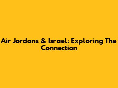 Air Jordans & Israel: Exploring The Connection