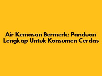Air Kemasan Bermerk: Panduan Lengkap Untuk Konsumen Cerdas