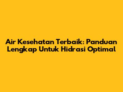 Air Kesehatan Terbaik: Panduan Lengkap Untuk Hidrasi Optimal