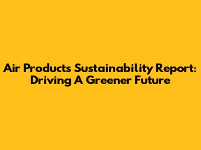Air Products Sustainability Report: Driving A Greener Future