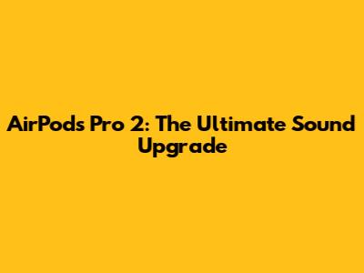 AirPods Pro 2: The Ultimate Sound Upgrade