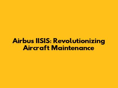 Airbus' IISIS: Revolutionizing Aircraft Maintenance