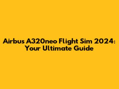 Airbus A320neo Flight Sim 2024: Your Ultimate Guide