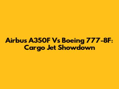 Airbus A350F Vs Boeing 777-8F: Cargo Jet Showdown