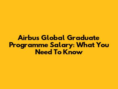 Airbus Global Graduate Programme Salary: What You Need To Know