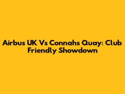 Airbus UK Vs Connah's Quay: Club Friendly Showdown