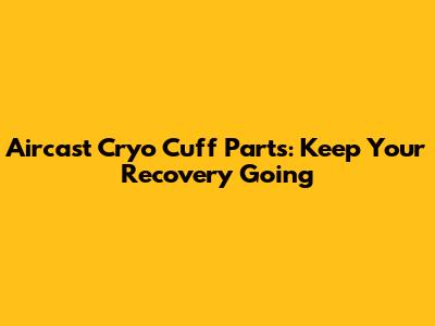 Aircast Cryo Cuff Parts: Keep Your Recovery Going