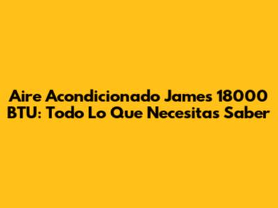 Aire Acondicionado James 18000 BTU: Todo Lo Que Necesitas Saber