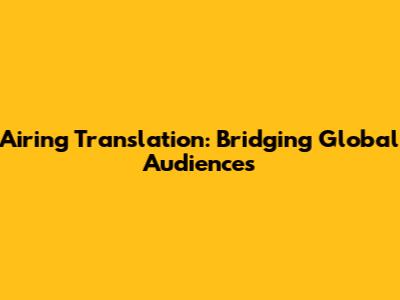 Airing Translation: Bridging Global Audiences