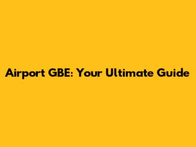 Airport GBE: Your Ultimate Guide