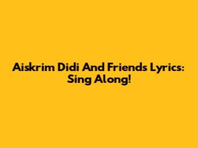 Aiskrim Didi And Friends Lyrics: Sing Along!