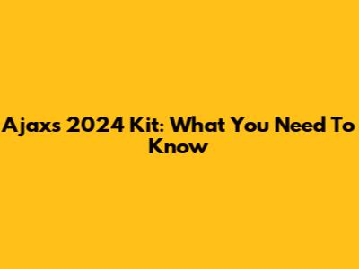 Ajax's 2024 Kit: What You Need To Know