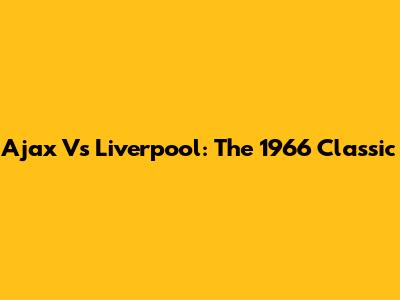 Ajax Vs Liverpool: The 1966 Classic