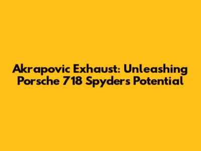 Akrapovic Exhaust: Unleashing Porsche 718 Spyder's Potential