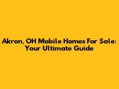 Akron, OH Mobile Homes For Sale: Your Ultimate Guide