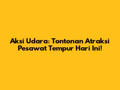 Aksi Udara: Tontonan Atraksi Pesawat Tempur Hari Ini!