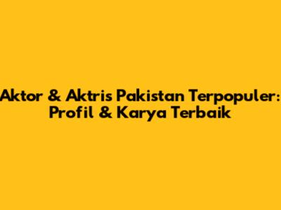 Aktor & Aktris Pakistan Terpopuler: Profil & Karya Terbaik