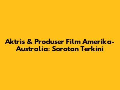 Aktris & Produser Film Amerika-Australia: Sorotan Terkini