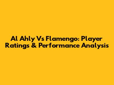 Al Ahly Vs Flamengo: Player Ratings & Performance Analysis