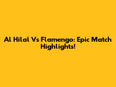 Al Hilal Vs Flamengo: Epic Match Highlights!