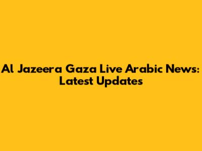 Al Jazeera Gaza Live Arabic News: Latest Updates