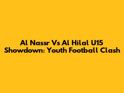 Al Nassr Vs Al Hilal U15 Showdown: Youth Football Clash