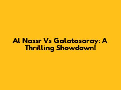 Al Nassr Vs Galatasaray: A Thrilling Showdown!