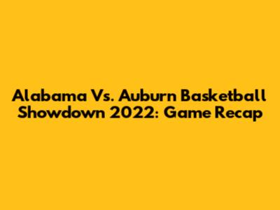 Alabama Vs. Auburn Basketball Showdown 2022: Game Recap