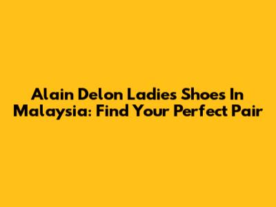 Alain Delon Ladies Shoes In Malaysia: Find Your Perfect Pair