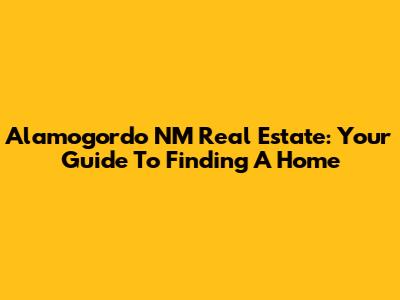 Alamogordo NM Real Estate: Your Guide To Finding A Home