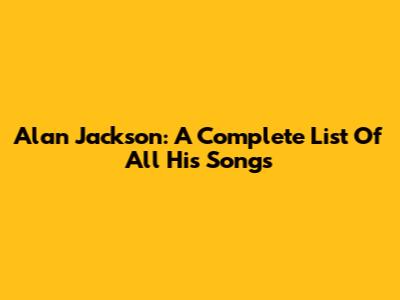 Alan Jackson: A Complete List Of All His Songs