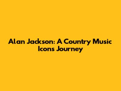 Alan Jackson: A Country Music Icon's Journey